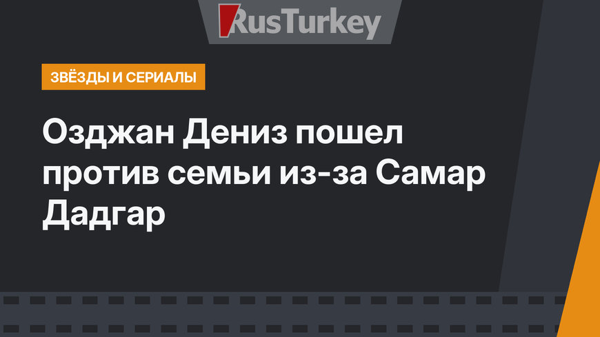 Озджан Дениз пошел против семьи из-за Самар Дадгар