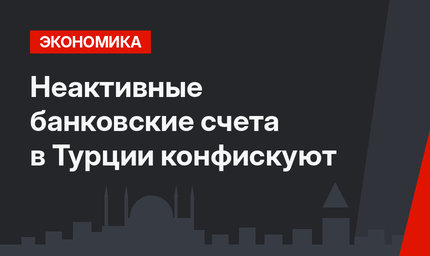 Неактивные банковские счета в Турции конфискуют