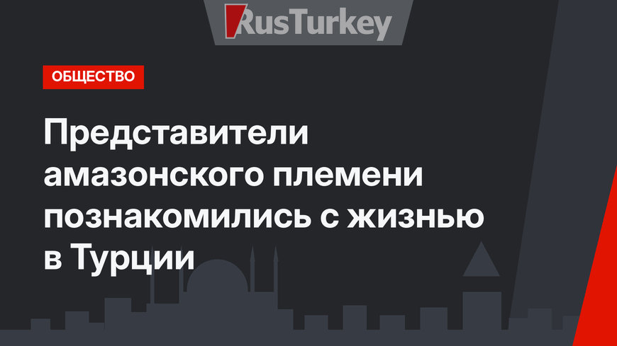 Представители амазонского племени  познакомились с жизнью в Турции