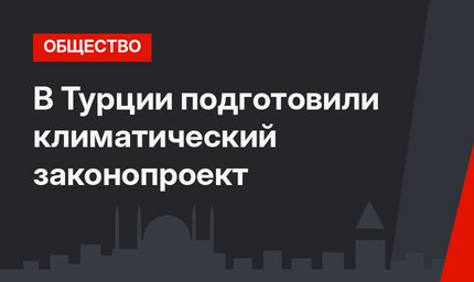 В Турции подготовили  климатический законопроект