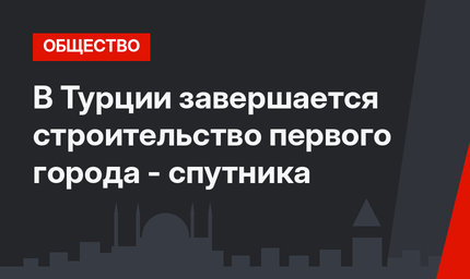 В Турции завершается строительство первого  города - спутника