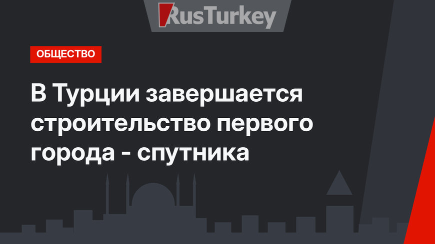 В Турции завершается строительство первого  города - спутника