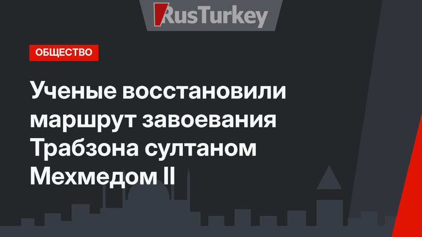 Ученые восстановили маршрут завоевания Трабзона султаном Мехмедом II