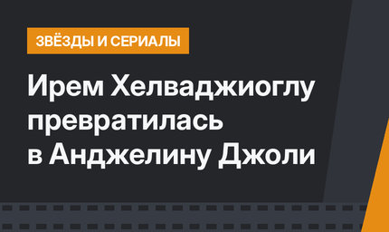 Ирем Хелваджиоглу превратилась в Анджелину Джоли