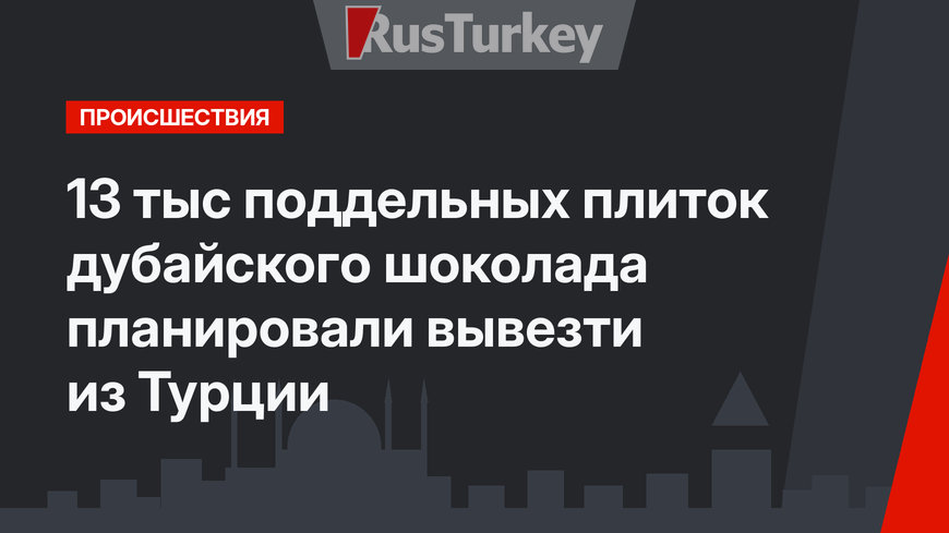 13 тыс поддельных плиток дубайского шоколада планировали вывезти из Турции