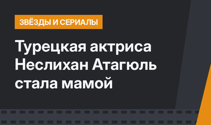 Турецкая актриса Неслихан Атагюль  стала мамой