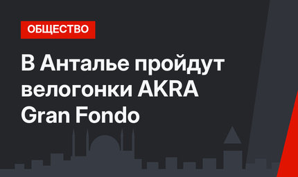 В Анталье пройдут велогонки AKRA Gran Fondo