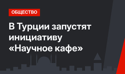 В Турции запустят инициативу «Научное кафе»