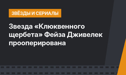 Звезда «Клюквенного щербета» Фейза Дживелек  прооперирована