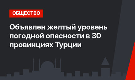 Объявлен желтый уровень погодной опасности в 30 провинциях Турции