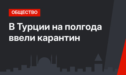 В Турции на полгода ввели карантин