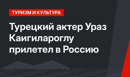 Турецкий актер Ураз Каигилароглу прилетел в Россию