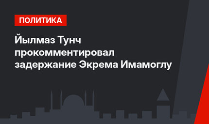 Йылмаз Тунч прокомментировал задержание Экрема Имамоглу