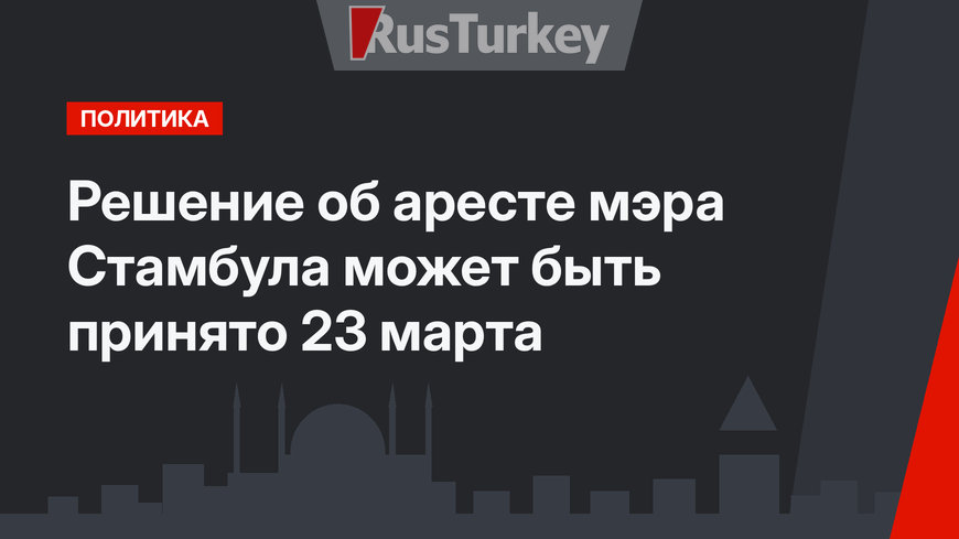 Решение об аресте мэра Стамбула может быть принято 23 марта