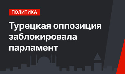 Турецкая оппозиция заблокировала парламент