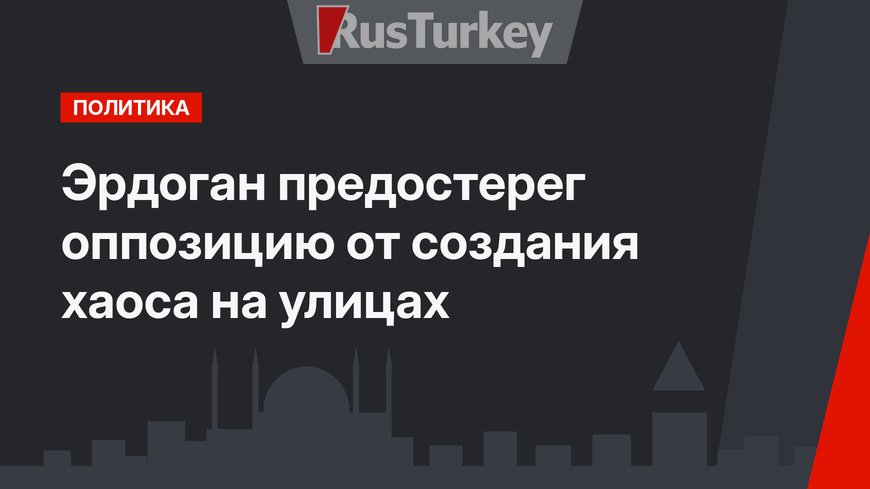 Эрдоган предостерег оппозицию от создания хаоса на улицах