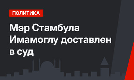 Мэр Стамбула Имамоглу доставлен в суд