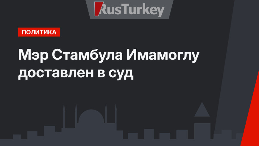 Мэр Стамбула Имамоглу доставлен в суд