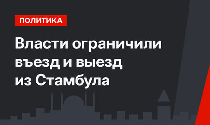 Власти ограничили въезд и выезд из Стамбула