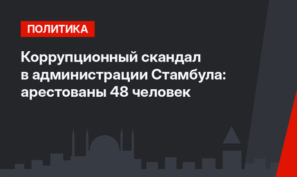 Коррупционный скандал в администрации Стамбула: арестованы 48 человек