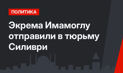 Экрема Имамоглу отправили в тюрьму Силиври