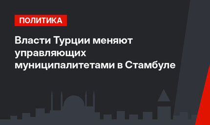 Власти Турции меняют управляющих муниципалитетами в Стамбуле