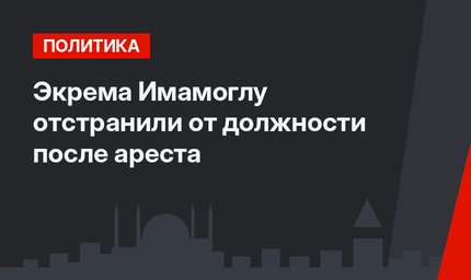Экрема Имамоглу отстранили от должности после ареста