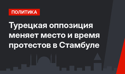 Турецкая оппозиция меняет место и время протестов в Стамбуле