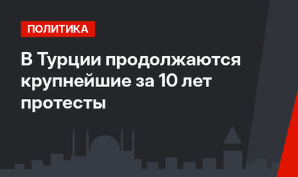 В Турции продолжаются крупнейшие за 10 лет протесты