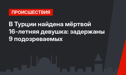 В Турции найдена мёртвой 16-летняя девушка: задержаны 9 подозреваемых