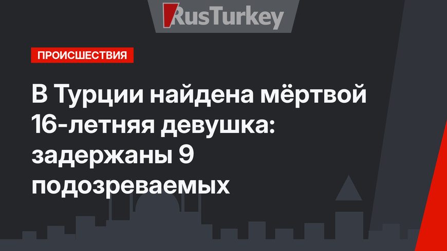 В Турции найдена мёртвой 16-летняя девушка: задержаны 9 подозреваемых