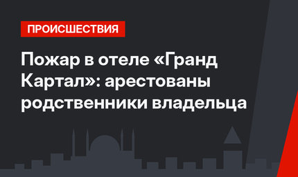 Пожар в отеле «Гранд Картал»: арестованы родственники владельца
