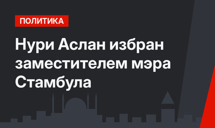 Нури Аслан избран заместителем мэра Стамбула