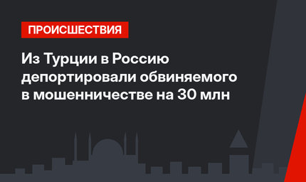 Из Турции в Россию депортировали обвиняемого в мошенничестве на 30 млн