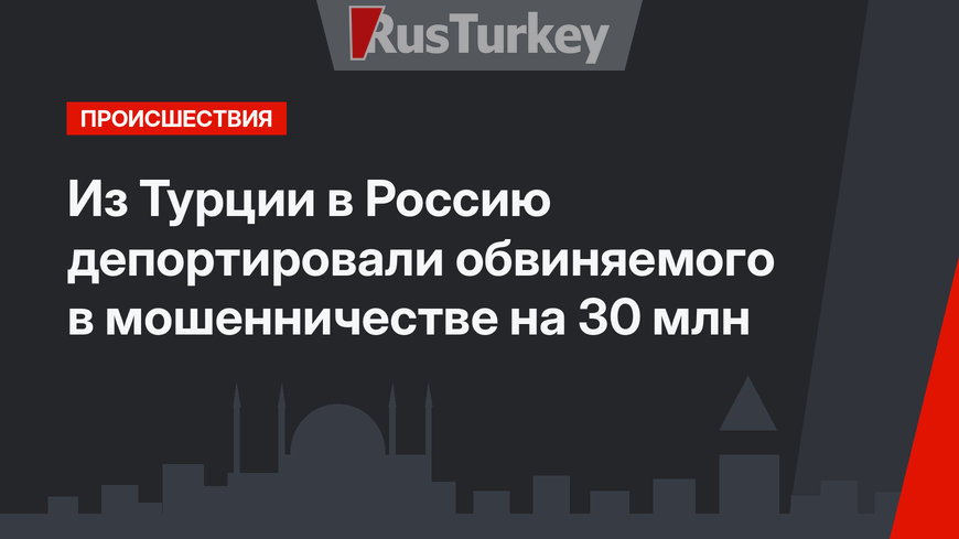 Из Турции в Россию депортировали обвиняемого в мошенничестве на 30 млн