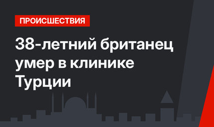 38-летний британец умер в клинике Турции