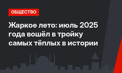 Жаркое лето: июль 2025 года вошёл в тройку самых тёплых в истории