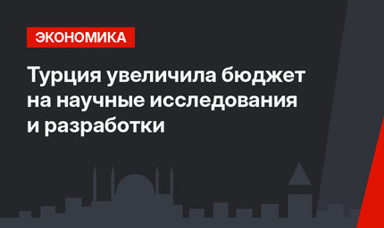 Турция увеличила бюджет на научные исследования и разработки
