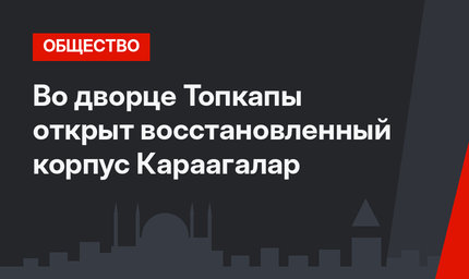 Во дворце Топкапы открыт восстановленный корпус Караагалар