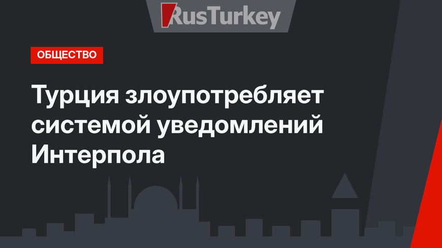 Турция злоупотребляет системой уведомлений Интерпола