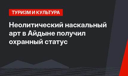 Неолитический наскальный арт в Айдыне получил охранный статус