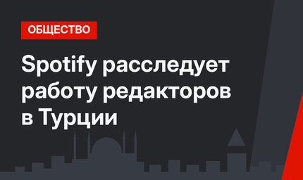 Spotify расследует работу редакторов в Турции