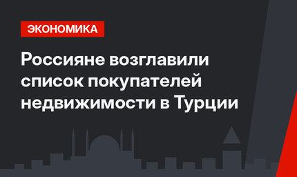 Россияне возглавили список покупателей недвижимости в Турции