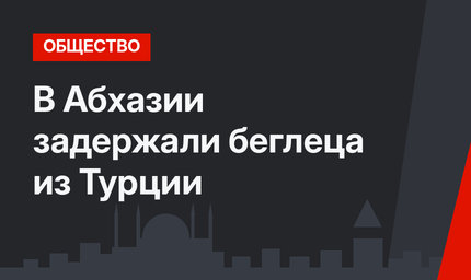 В Абхазии задержали беглеца из Турции