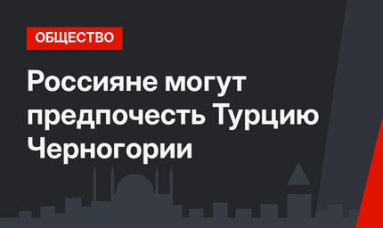 Россияне могут предпочесть Турцию Черногории