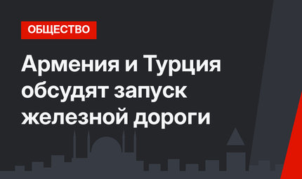 Армения и Турция обсудят запуск железной дороги