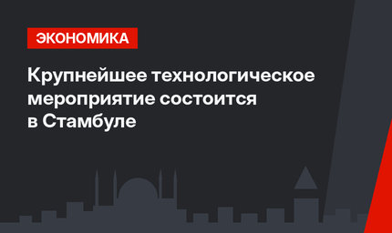 Крупнейшее технологическое мероприятие состоится в Стамбуле