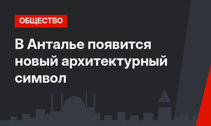 В Анталье появится новый архитектурный символ