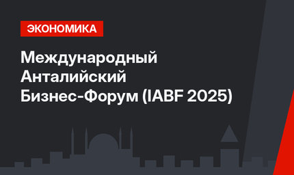 Международный Анталийский Бизнес-Форум (IABF 2025)