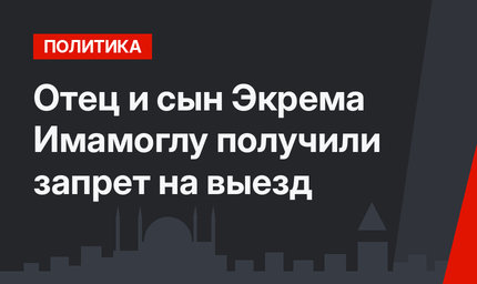 Отец и сын Экрема Имамоглу получили запрет на выезд